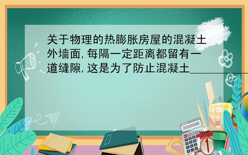 关于物理的热膨胀房屋的混凝土外墙面,每隔一定距离都留有一道缝隙,这是为了防止混凝土＿＿＿＿＿＿＿＿＿＿＿＿＿＿＿＿产生破坏作用