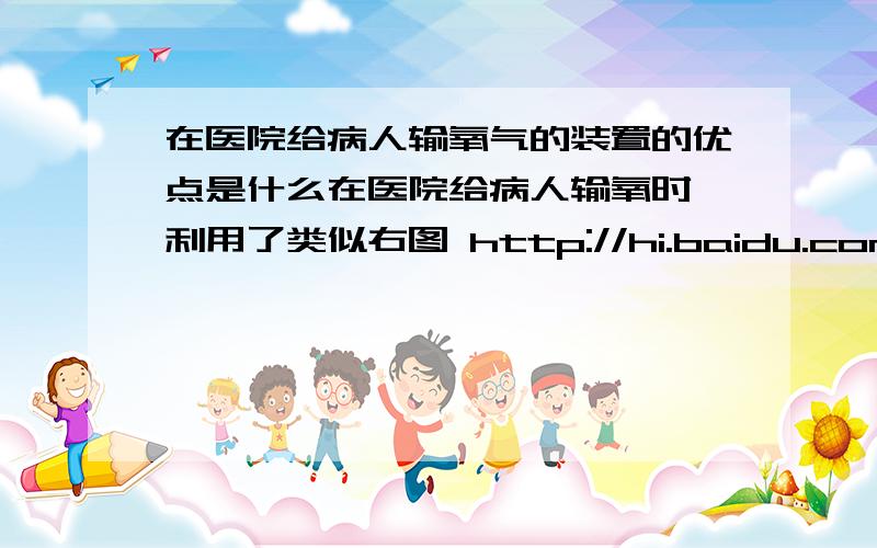 在医院给病人输氧气的装置的优点是什么在医院给病人输氧时,利用了类似右图 http://hi.baidu.com/%D0%C5%D1%F6ily/album/item/fe57ec03e1ecb1ff08fa939a.html 的装置,该装置的优点是什么?