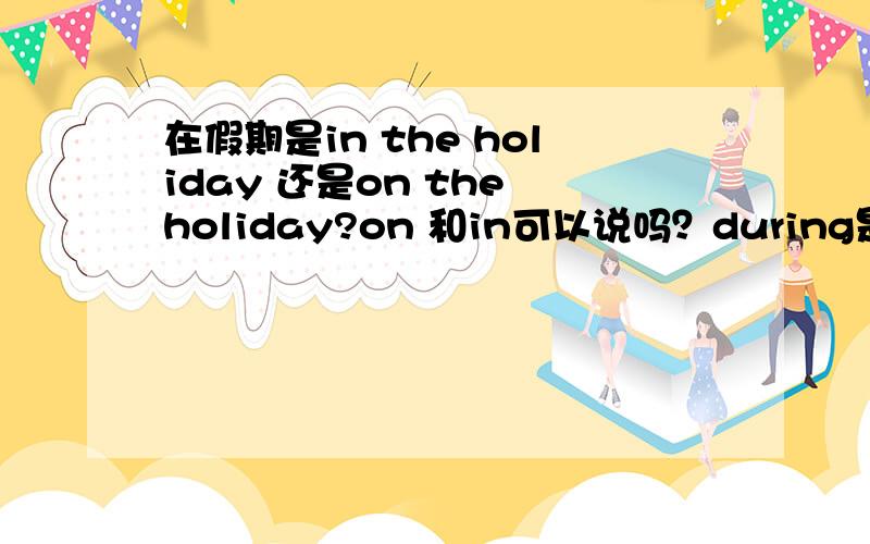 在假期是in the holiday 还是on the holiday?on 和in可以说吗？during是正确的