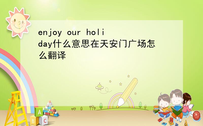 enjoy our holiday什么意思在天安门广场怎么翻译