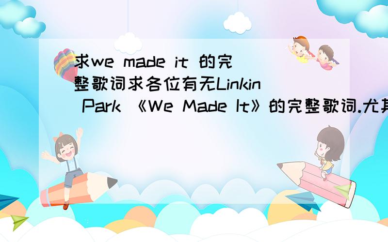 求we made it 的完整歌词求各位有无Linkin Park 《We Made It》的完整歌词.尤其是第一段的歌词.谢谢了!