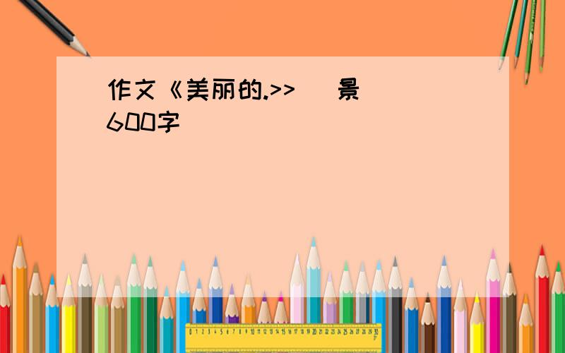 作文《美丽的.>> （景） 600字