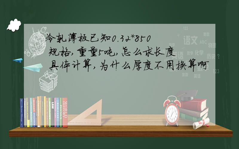 冷轧薄板已知0.32*850 规格,重量5吨,怎么求长度 具体计算,为什么厚度不用换算啊