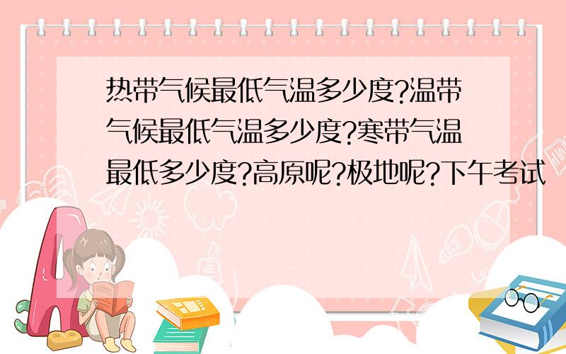 热带气候最低气温多少度?温带气候最低气温多少度?寒带气温最低多少度?高原呢?极地呢?下午考试