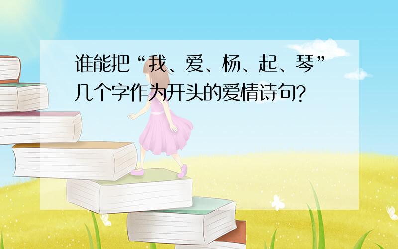 谁能把“我、爱、杨、起、琴”几个字作为开头的爱情诗句?