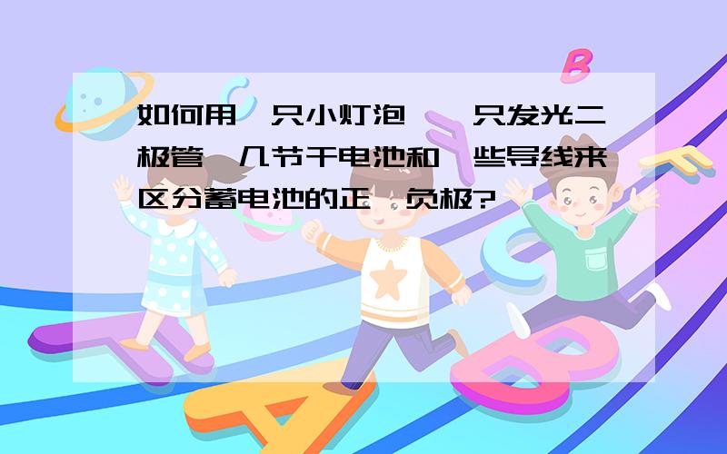 如何用一只小灯泡、一只发光二极管、几节干电池和一些导线来区分蓄电池的正、负极?