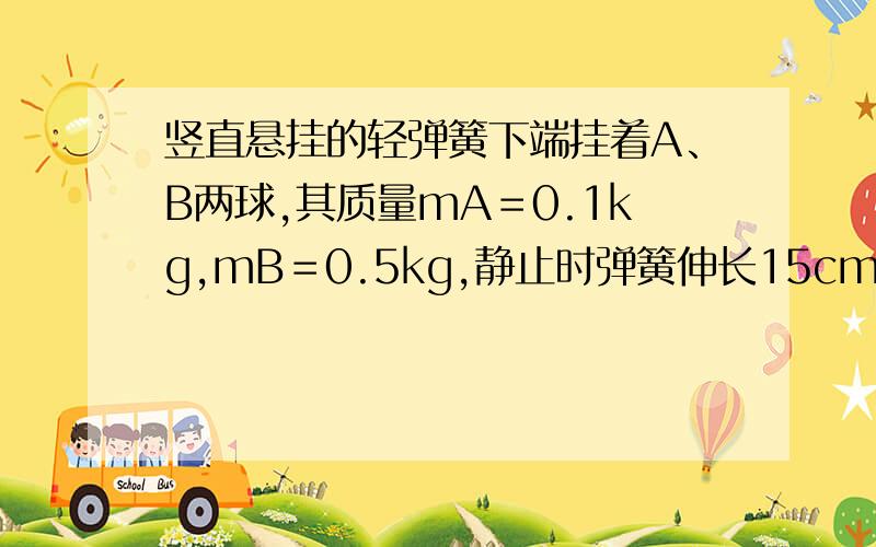 竖直悬挂的轻弹簧下端挂着A、B两球,其质量mA＝0.1kg,mB＝0.5kg,静止时弹簧伸长15cm,若剪断A、B间的细线则A做简谐运动的振幅和最大加速度为多少?