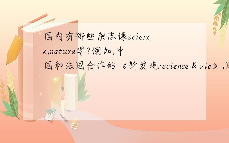 国内有哪些杂志像science,nature等?例如,中国和法国合作的《新发现·science＆vie》,国内还有没有类似的科普类杂志呢?就是购买外国版权~最好是英文原版,彩色的,不要太贵~推荐几本~最好比较专