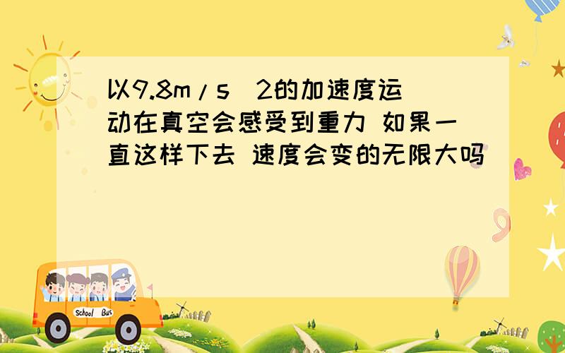 以9.8m/s^2的加速度运动在真空会感受到重力 如果一直这样下去 速度会变的无限大吗