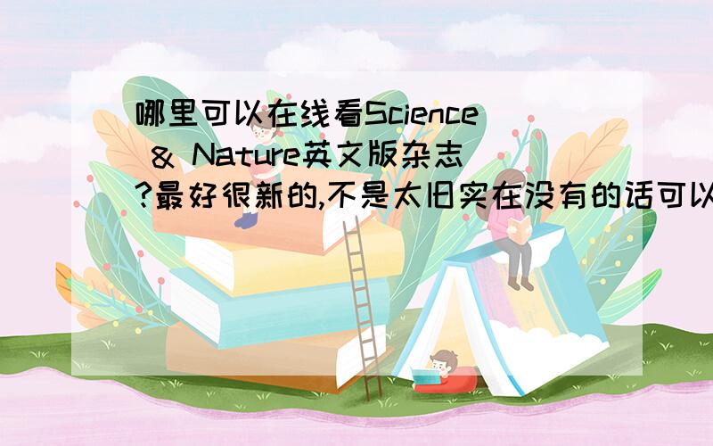 哪里可以在线看Science & Nature英文版杂志?最好很新的,不是太旧实在没有的话可以找到一二千字的文章也行,只要是出自这里