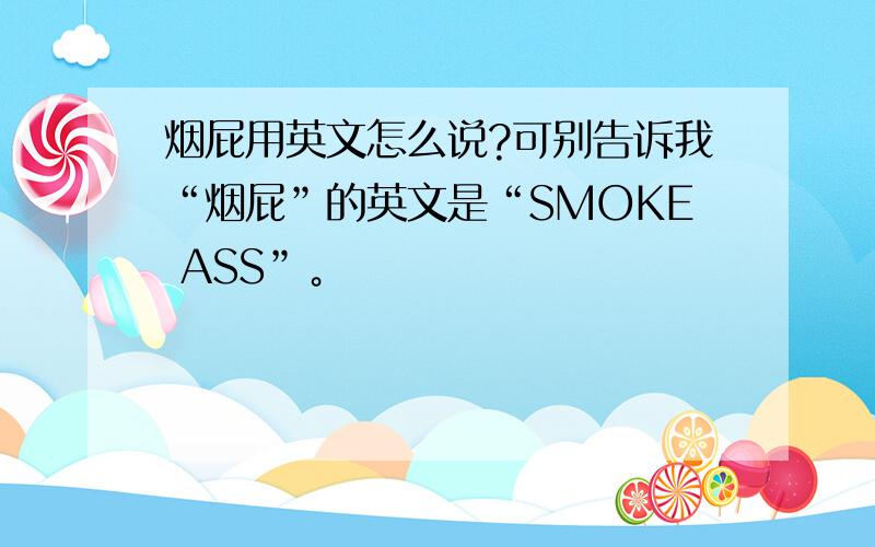 烟屁用英文怎么说?可别告诉我“烟屁”的英文是“SMOKE ASS”。