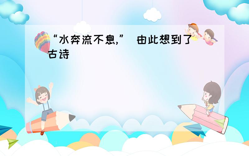 “水奔流不息,” 由此想到了古诗(         )