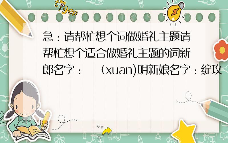 急：请帮忙想个词做婚礼主题请帮忙想个适合做婚礼主题的词新郎名字：烜（xuan)明新娘名字：绽玫