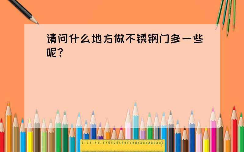 请问什么地方做不锈钢门多一些呢?