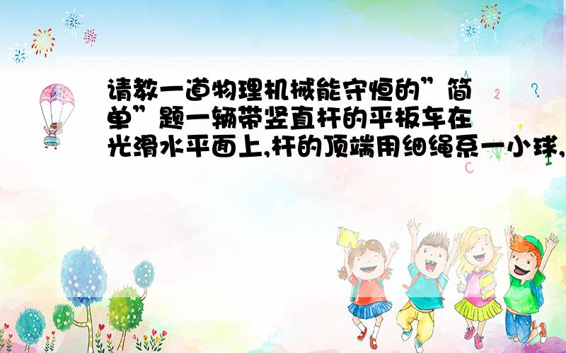 请教一道物理机械能守恒的”简单”题一辆带竖直杆的平板车在光滑水平面上,杆的顶端用细绳系一小球,将系绳小球拉开到一定角度后释放,问：小球摆动过程中,机械能是否一直守恒?（注意