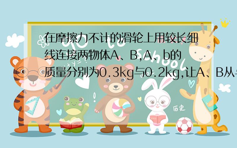 在摩擦力不计的滑轮上用较长细线连接两物体A、B,A、b的质量分别为0.3kg与0.2kg,让A、B从与水平地面相距高0.5m处由静止放开,求A落地时B的速度B及距地面的最大速度.