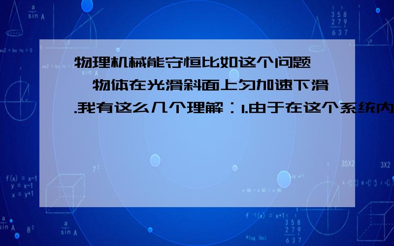 物理机械能守恒比如这个问题,一物体在光滑斜面上匀加速下滑.我有这么几个理解：1.由于在这个系统内只有重力和弹力,所以说机械能守恒.2.这个物体所受重力做正功,弹力不做功,所以机械能