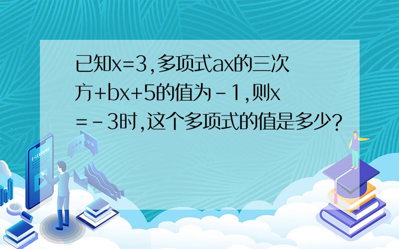 已知x=3,多项式ax的三次方+bx+5的值为-1,则x=-3时,这个多项式的值是多少?