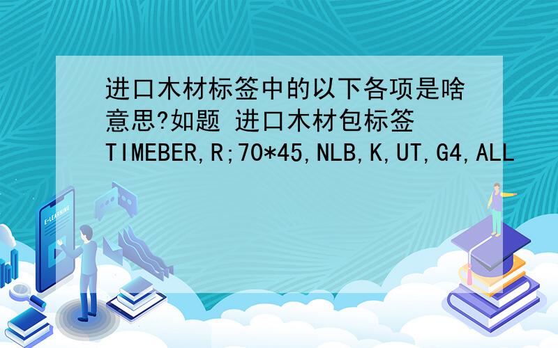 进口木材标签中的以下各项是啥意思?如题 进口木材包标签 TIMEBER,R;70*45,NLB,K,UT,G4,ALL