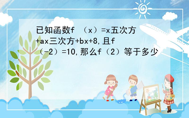 已知函数f （x）=x五次方+ax三次方+bx+8,且f（-2）=10,那么f（2）等于多少