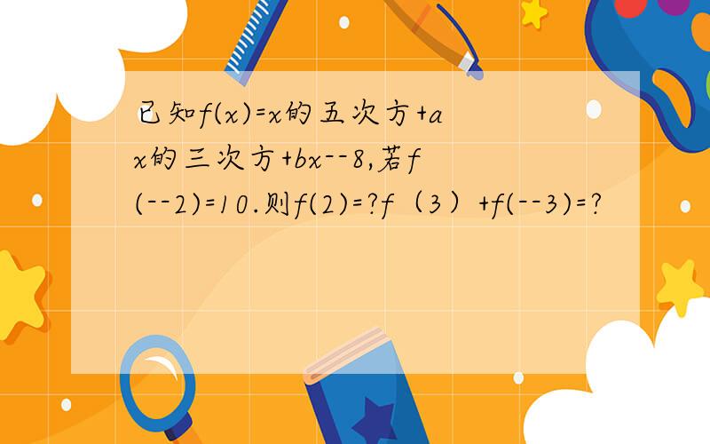 已知f(x)=x的五次方+ax的三次方+bx--8,若f(--2)=10.则f(2)=?f（3）+f(--3)=?