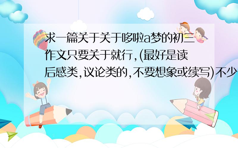 求一篇关于关于哆啦a梦的初三作文只要关于就行,(最好是读后感类,议论类的,不要想象或续写)不少于600字