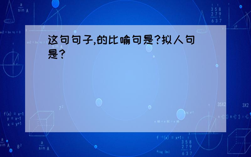 这句句子,的比喻句是?拟人句是?