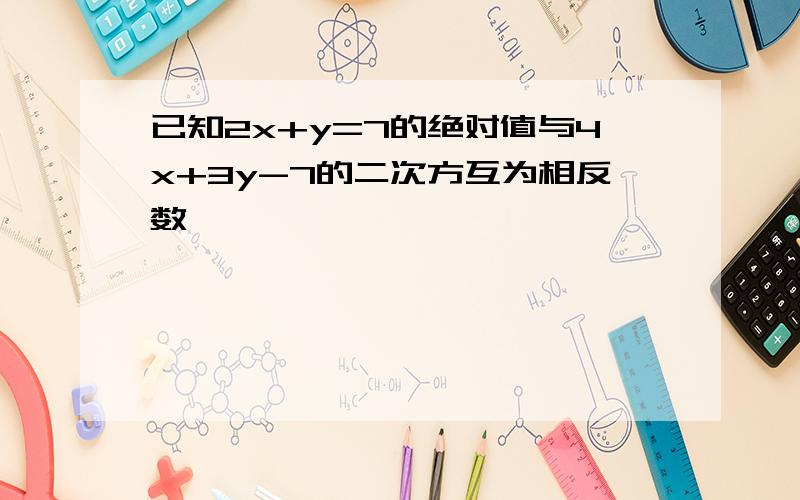 已知2x+y=7的绝对值与4x+3y-7的二次方互为相反数