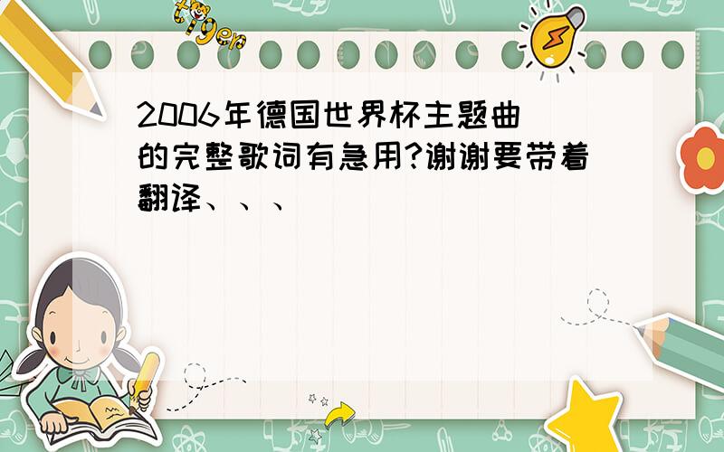 2006年德国世界杯主题曲 的完整歌词有急用?谢谢要带着翻译、、、