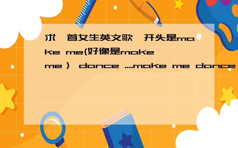 求一首女生英文歌,开头是make me(好像是make me） dance ....make me dance .oh dance...节奏轻快,开头是make me(好像是make me） dance ....make me dance .oh dance.make me dance,.make me dance,.make me dance.say i was working not fi