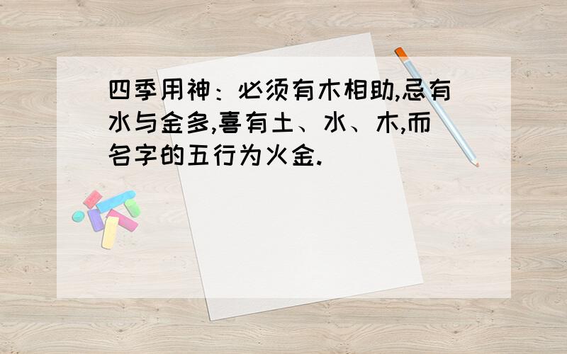 四季用神：必须有木相助,忌有水与金多,喜有土、水、木,而名字的五行为火金.