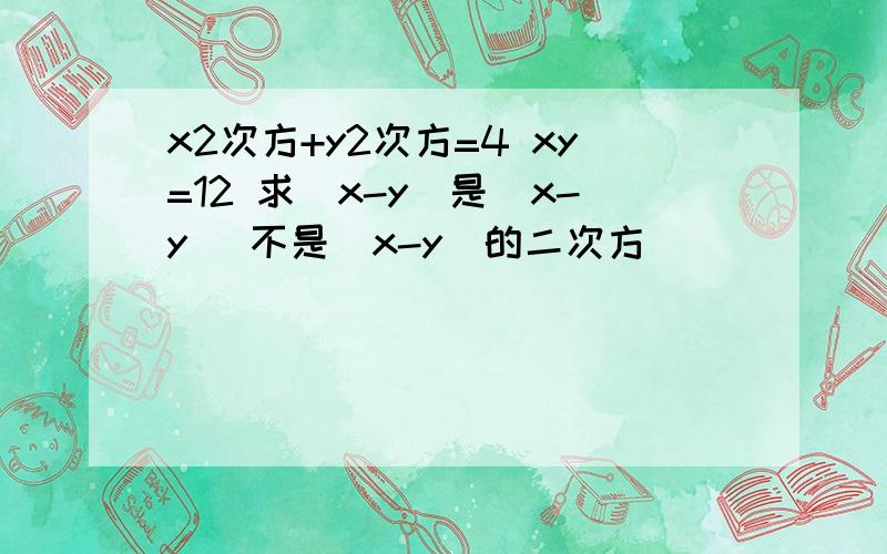 x2次方+y2次方=4 xy=12 求(x-y)是(x-y) 不是(x-y)的二次方