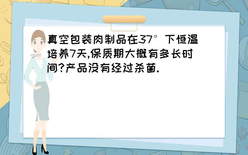 真空包装肉制品在37°下恒温培养7天,保质期大概有多长时间?产品没有经过杀菌.