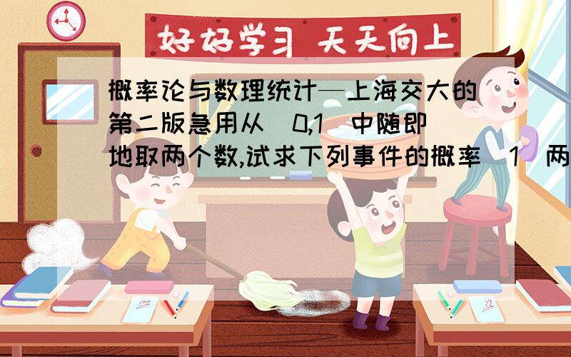 概率论与数理统计—上海交大的第二版急用从（0,1）中随即地取两个数,试求下列事件的概率（1）两数之和小于6/5,（2）两数之积小于1/4,（3）以上两个条件同时满足!