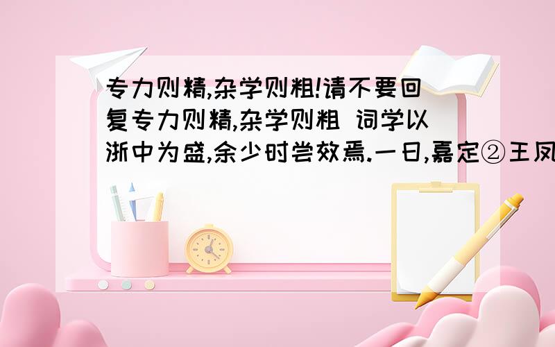 专力则精,杂学则粗!请不要回复专力则精,杂学则粗 词学以浙中为盛,余少时尝效焉.一日,嘉定②王凤喈(jiē)语休宁③戴东原曰：“吾昔畏姬传,今不畏之矣.”东原曰：“何耶?”凤喈曰：“彼好