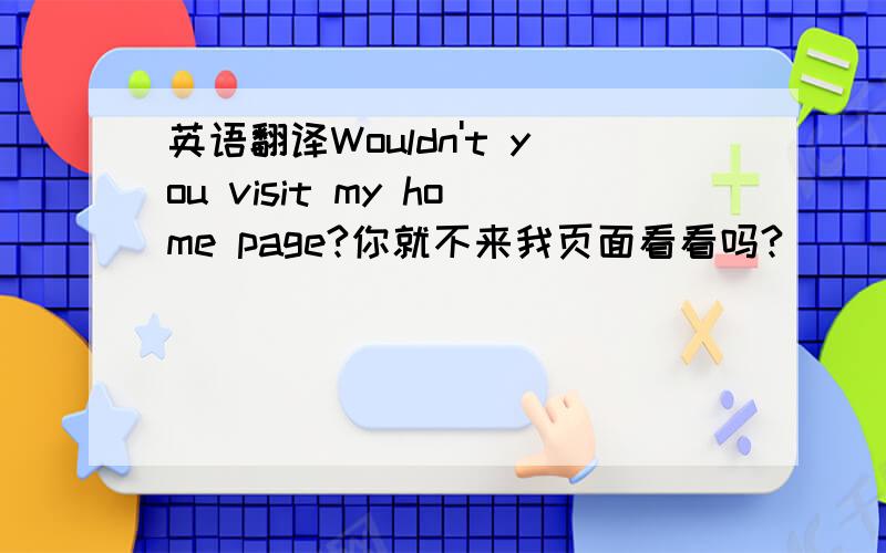 英语翻译Wouldn't you visit my home page?你就不来我页面看看吗?