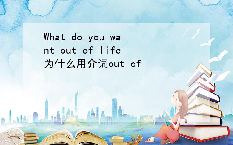 What do you want out of life为什么用介词out of