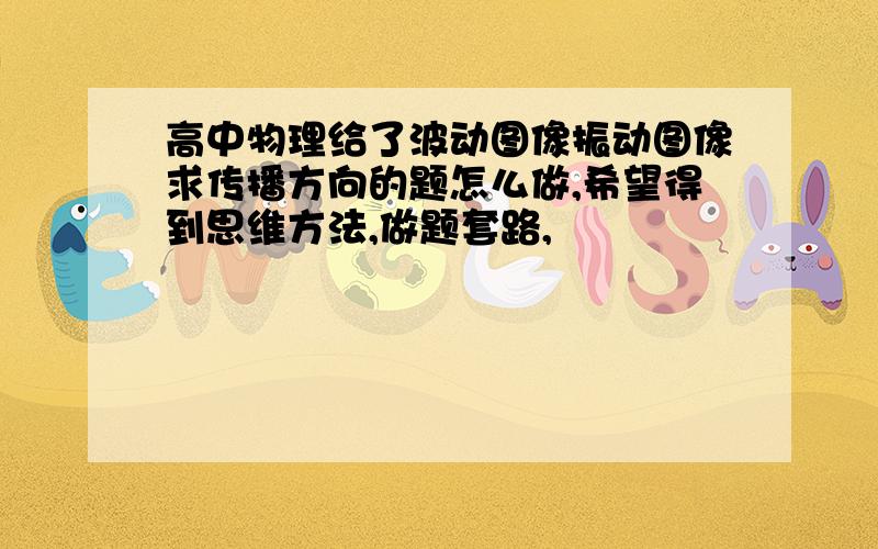 高中物理给了波动图像振动图像求传播方向的题怎么做,希望得到思维方法,做题套路,