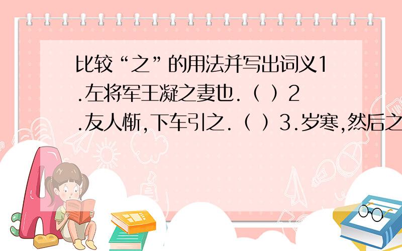 比较“之”的用法并写出词义1.左将军王凝之妻也.（ ）2.友人惭,下车引之.（ ）3.岁寒,然后之松柏之后凋也.（ ）