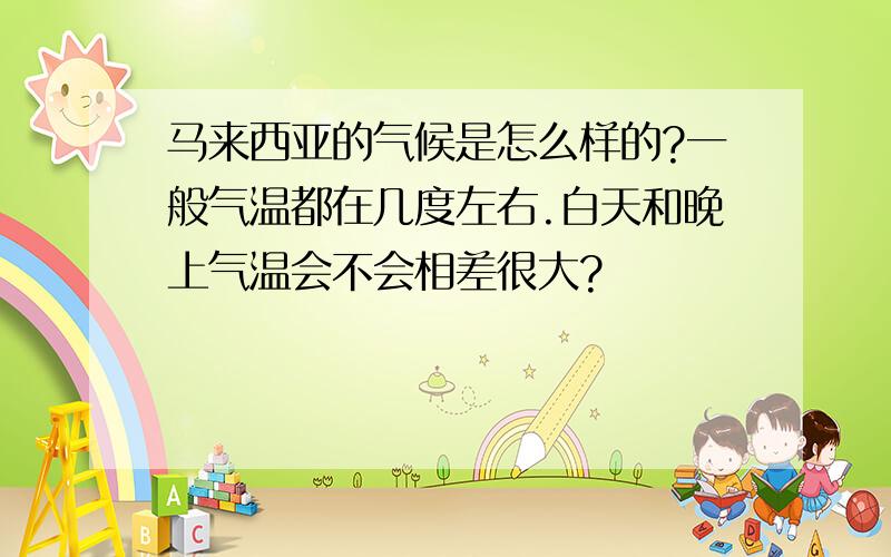 马来西亚的气候是怎么样的?一般气温都在几度左右.白天和晚上气温会不会相差很大?