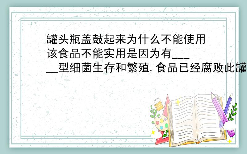 罐头瓶盖鼓起来为什么不能使用该食品不能实用是因为有_____型细菌生存和繁殖,食品已经腐败此罐头盖向外鼓起的原因是该细菌在进行_____呼吸时,产生了___的缘故