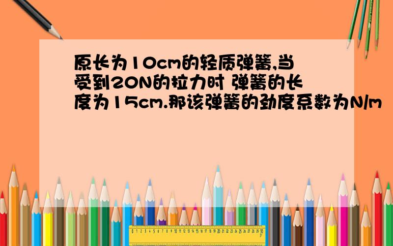 原长为10cm的轻质弹簧,当受到20N的拉力时 弹簧的长度为15cm.那该弹簧的劲度系数为N/m