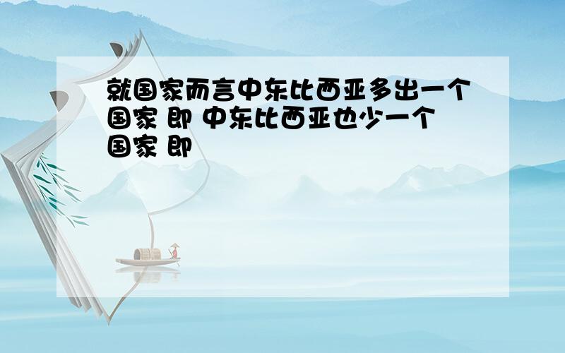 就国家而言中东比西亚多出一个国家 即 中东比西亚也少一个国家 即