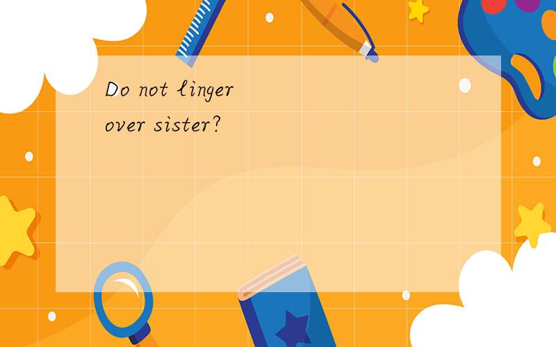 Do not linger over sister?