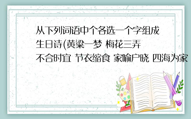 从下列词语中个各选一个字组成生日诗(黄粱一梦 梅花三弄 不合时宜 节衣缩食 家喻户晓 四海为家 雨后春笋 青云直上 金城汤池 设身处地 草木皆兵 处之泰然 井底之蛙 荷塘月色 ）