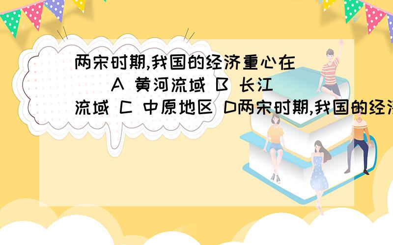 两宋时期,我国的经济重心在( ) A 黄河流域 B 长江流域 C 中原地区 D两宋时期,我国的经济重心在( ) A 黄河流域 B 长江流域 C 中原地区 D 珠江流域