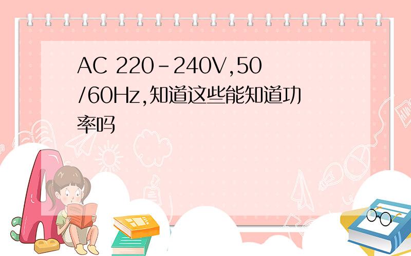 AC 220-240V,50/60Hz,知道这些能知道功率吗