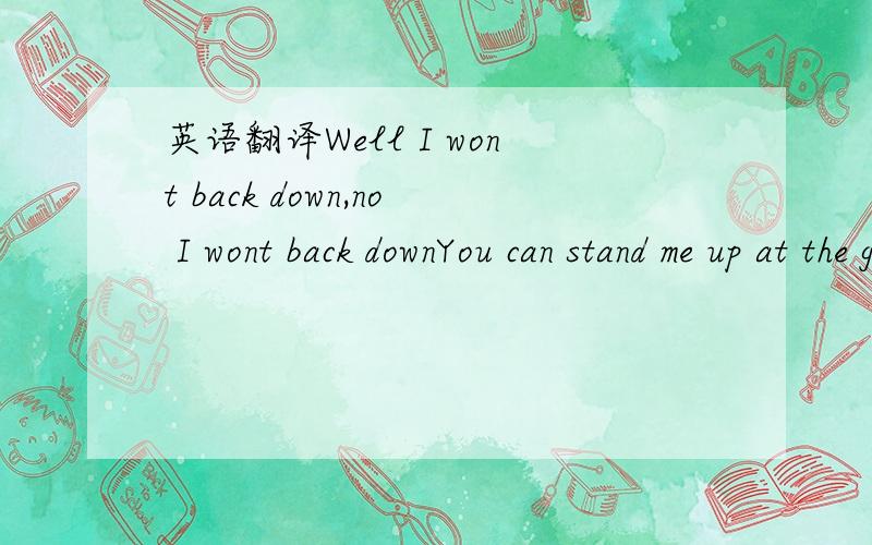 英语翻译Well I wont back down,no I wont back downYou can stand me up at the gates of hellBut I wont back downGonna stand my ground,wont be turned aroundAnd Ill keep this world from draggin me downGonna stand my ground and I wont back downHey baby