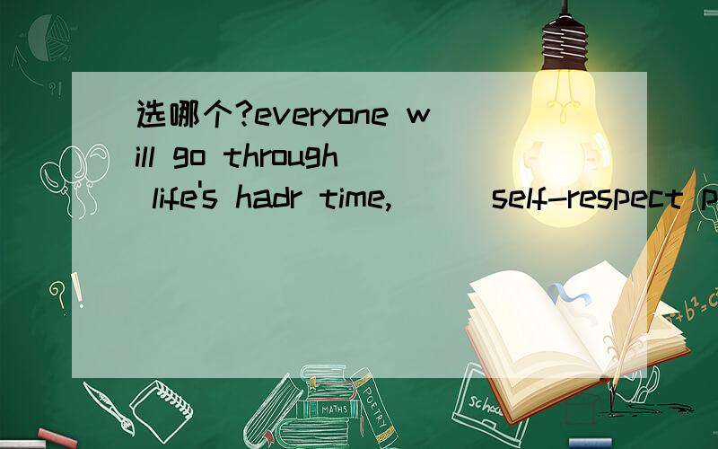 选哪个?everyone will go through life's hadr time,___self-respect plays a key rolein the maturity of a person.A WHEN B WHICH C AS D THAT