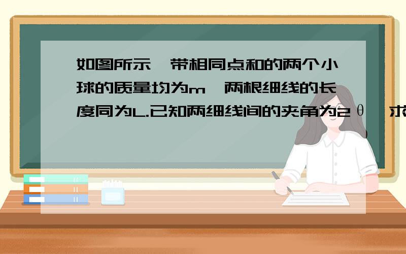 如图所示,带相同点和的两个小球的质量均为m,两根细线的长度同为L.已知两细线间的夹角为2θ,求每个小球上带的电荷量.